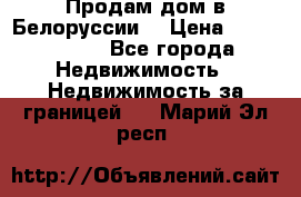 Продам дом в Белоруссии  › Цена ­ 1 300 000 - Все города Недвижимость » Недвижимость за границей   . Марий Эл респ.
